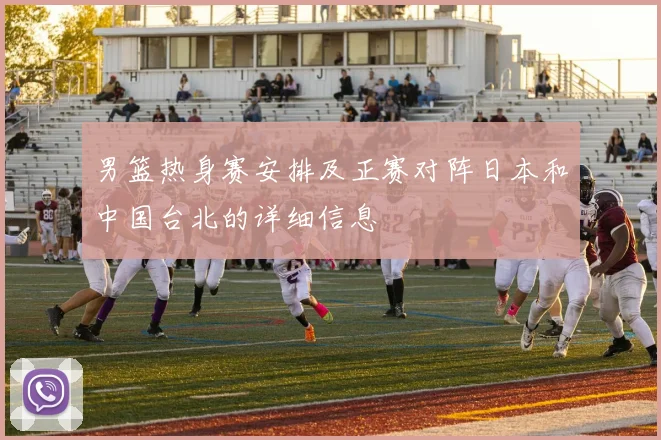 男篮热身赛安排及正赛对阵日本和中国台北的详细信息