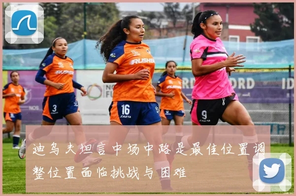迪乌夫坦言中场中路是最佳位置调整位置面临挑战与困难