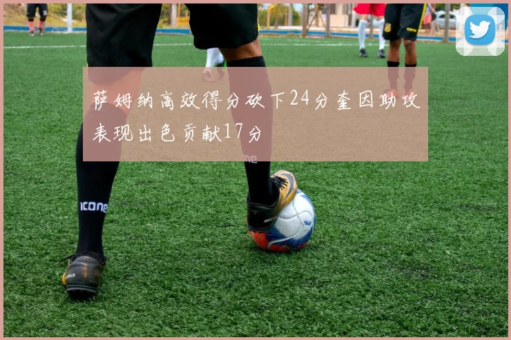 萨姆纳高效得分砍下24分奎因助攻表现出色贡献17分