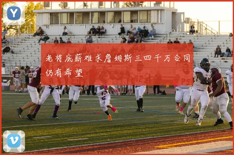 老将底薪难求詹姆斯三四千万合同仍有希望