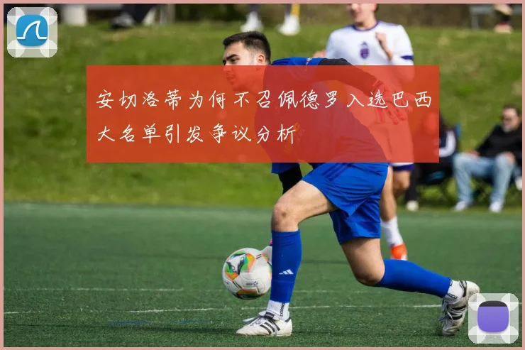 安切洛蒂为何不召佩德罗入选巴西大名单引发争议分析