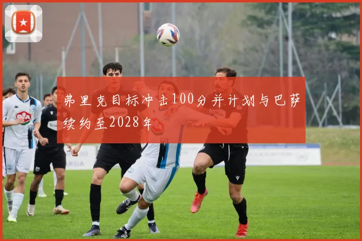 弗里克目标冲击100分并计划与巴萨续约至2028年