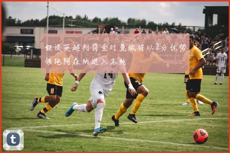 假设英超判罚全对曼城将以2分优势领跑阿森纳进入末轮