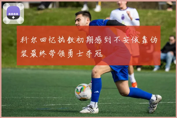 科尔回忆执教初期感到不安依靠伪装最终带领勇士夺冠