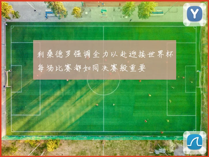利桑德罗强调全力以赴迎接世界杯每场比赛都如同决赛般重要