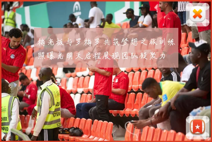 梅老板与罗梅罗共筑梦想之旅训练照曝光明天启程展现团队凝聚力