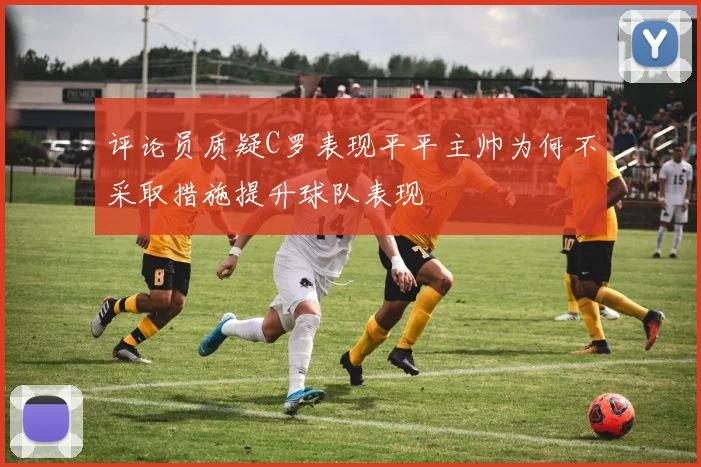 评论员质疑C罗表现平平主帅为何不采取措施提升球队表现