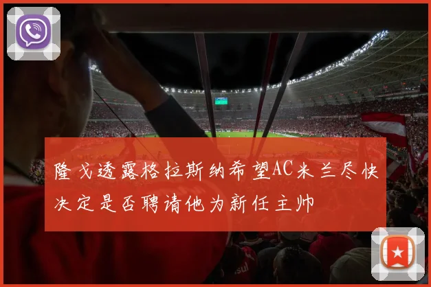 隆戈透露格拉斯纳希望AC米兰尽快决定是否聘请他为新任主帅