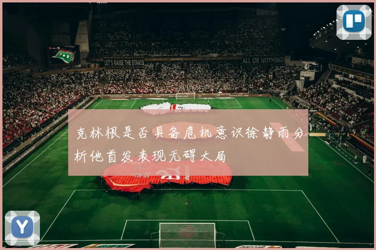 克林根是否具备危机意识徐静雨分析他首发表现无碍大局