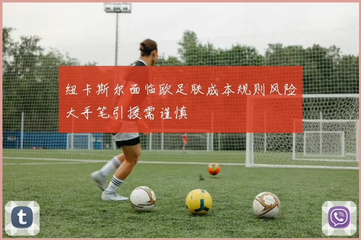 纽卡斯尔面临欧足联成本规则风险大手笔引援需谨慎