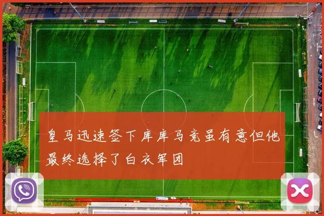 皇马迅速签下库库马竞虽有意但他最终选择了白衣军团