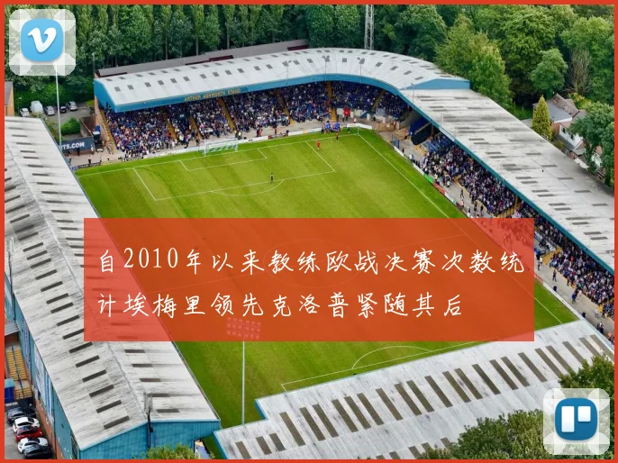自2010年以来教练欧战决赛次数统计埃梅里领先克洛普紧随其后