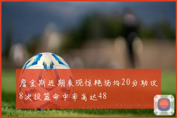 詹金斯近期表现惊艳场均20分助攻8次投篮命中率高达48