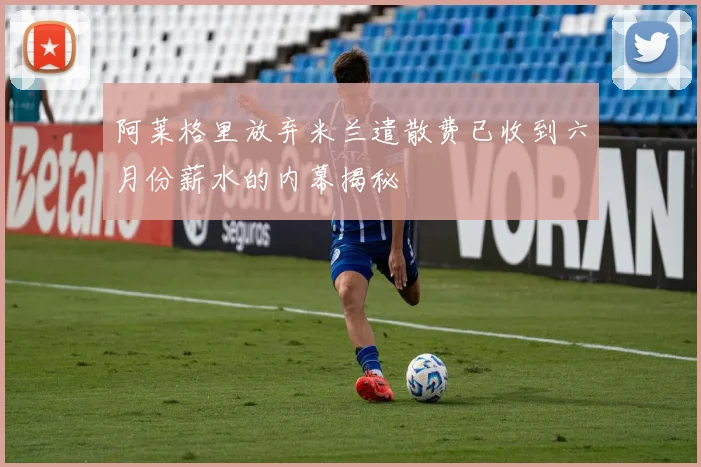 阿莱格里放弃米兰遣散费已收到六月份薪水的内幕揭秘