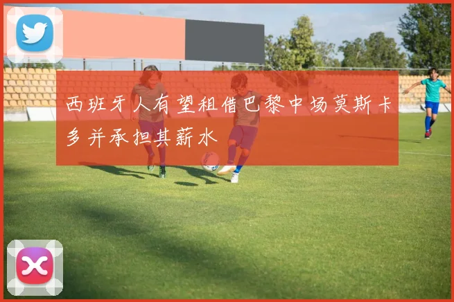 西班牙人有望租借巴黎中场莫斯卡多并承担其薪水