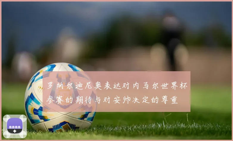 罗纳尔迪尼奥表达对内马尔世界杯参赛的期待与对安帅决定的尊重