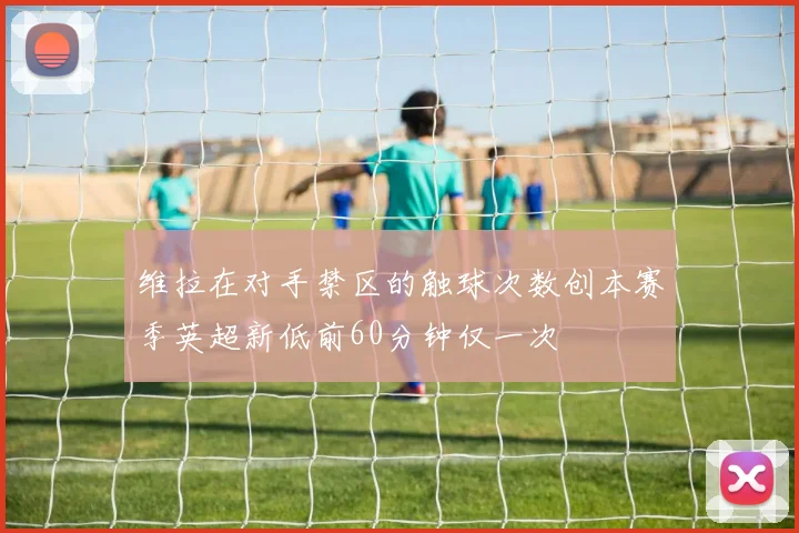 维拉在对手禁区的触球次数创本赛季英超新低前60分钟仅一次