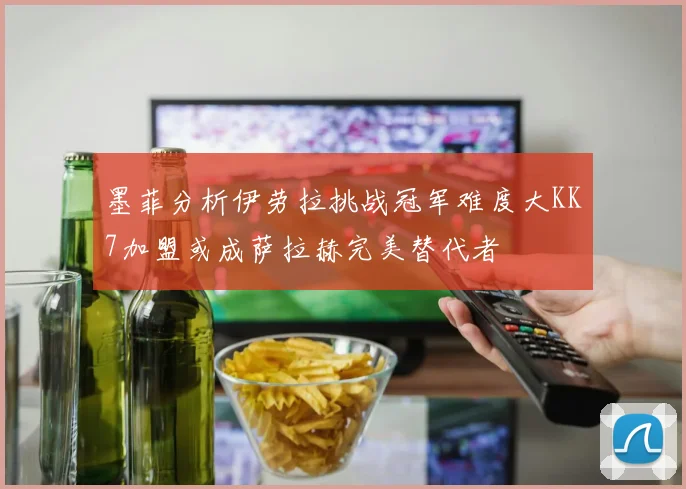 墨菲分析伊劳拉挑战冠军难度大KK7加盟或成萨拉赫完美替代者