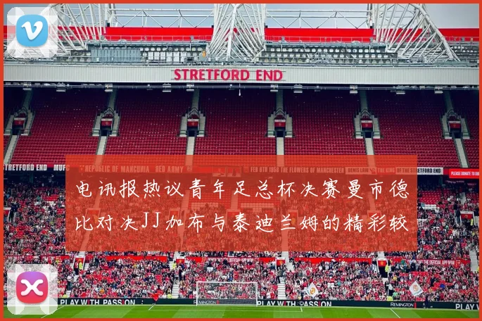电讯报热议青年足总杯决赛曼市德比对决JJ加布与泰迪兰姆的精彩较量