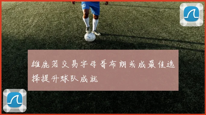 雄鹿若交易字母哥布朗或成最佳选择提升球队成就