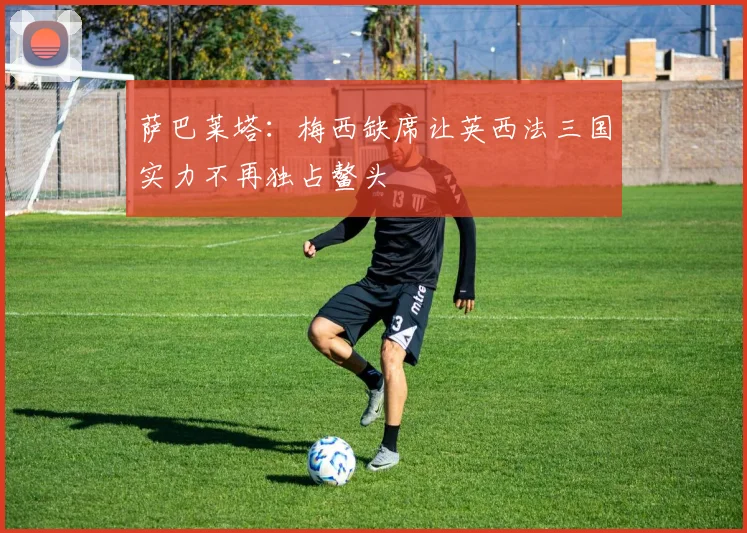 萨巴莱塔：梅西缺席让英西法三国实力不再独占鳌头