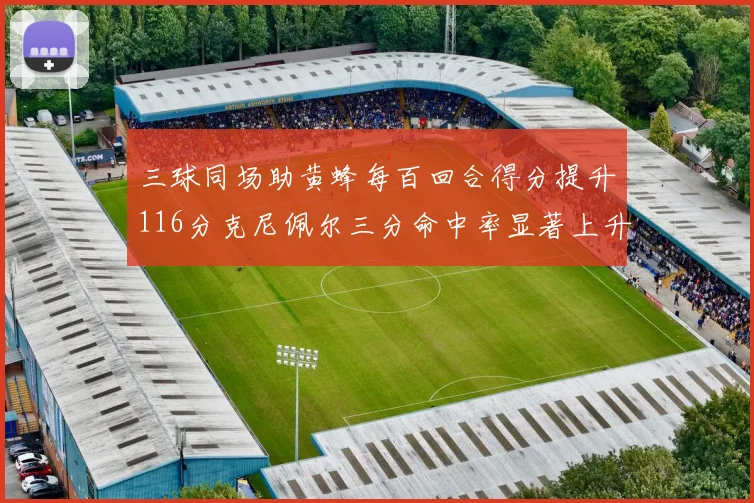 三球同场助黄蜂每百回合得分提升116分克尼佩尔三分命中率显著上升近10