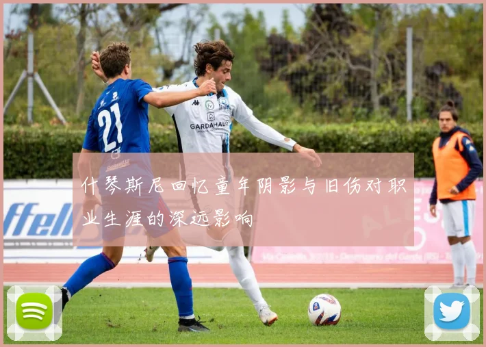 什琴斯尼回忆童年阴影与旧伤对职业生涯的深远影响
