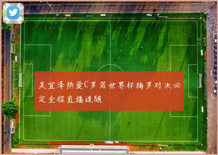 吴宜泽热爱C罗若世界杯梅罗对决必定全程直播追随