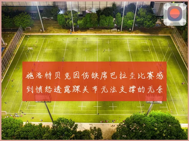 施洛特贝克因伤缺席巴拉圭比赛感到愤怒透露踝关节无法支撑的无奈