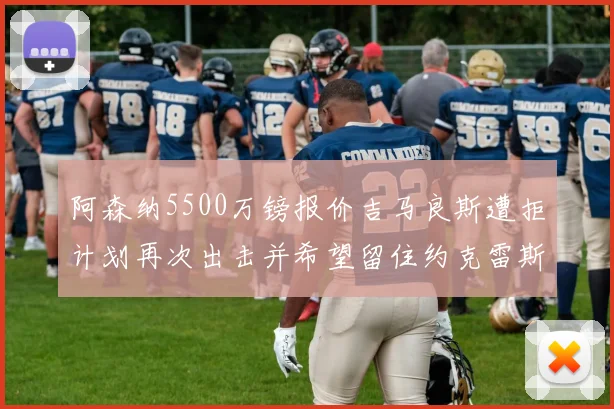 阿森纳5500万镑报价吉马良斯遭拒计划再次出击并希望留住约克雷斯