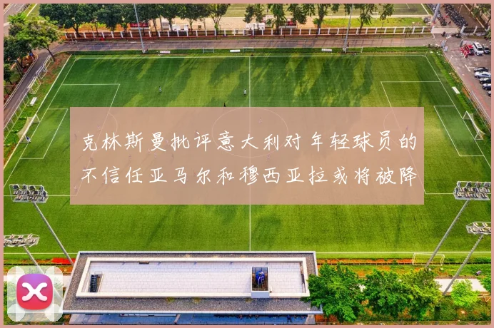 克林斯曼批评意大利对年轻球员的不信任亚马尔和穆西亚拉或将被降级至意乙