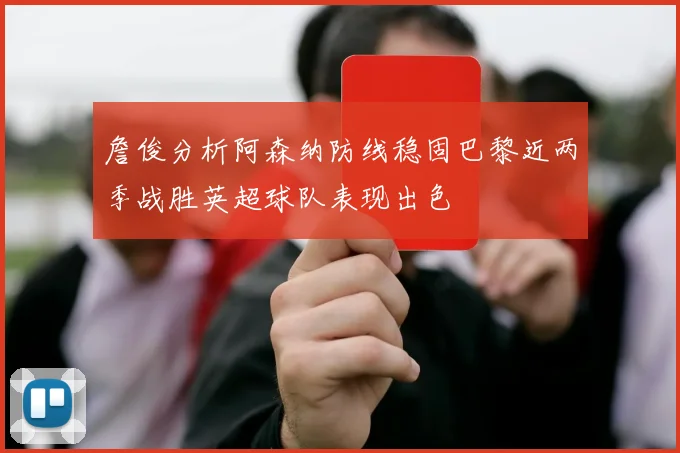詹俊分析阿森纳防线稳固巴黎近两季战胜英超球队表现出色