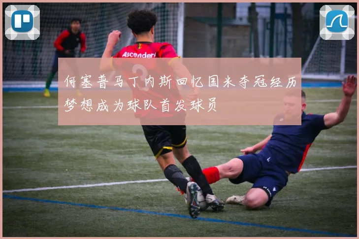 何塞普马丁内斯回忆国米夺冠经历梦想成为球队首发球员