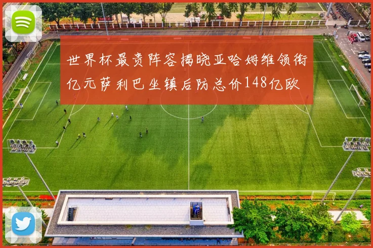 世界杯最贵阵容揭晓亚哈姆维领衔亿元萨利巴坐镇后防总价148亿欧