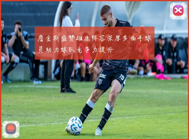 詹金斯盛赞雄鹿阵容深厚多面手球员助力球队竞争力提升