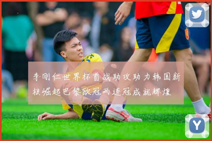 李刚仁世界杯首战助攻助力韩国新核崛起巴黎欧冠两连冠成就辉煌