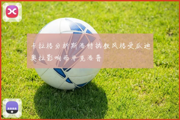 卡拉格分析斯洛特执教风格受瓜迪奥拉影响而非克洛普