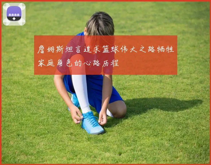 詹姆斯坦言追求篮球伟大之路牺牲家庭角色的心路历程
