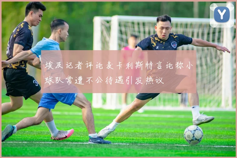 埃及记者评论麦卡利斯特言论称小球队常遭不公待遇引发热议