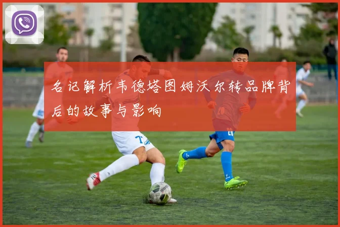 名记解析韦德塔图姆沃尔转品牌背后的故事与影响