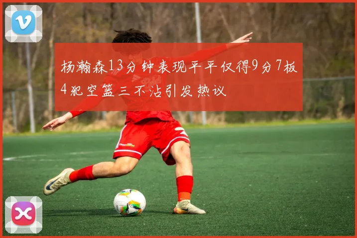 杨瀚森13分钟表现平平仅得9分7板4犯空篮三不沾引发热议