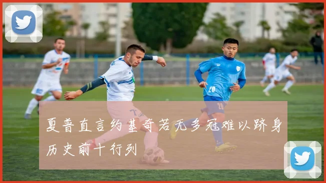 夏普直言约基奇若无多冠难以跻身历史前十行列
