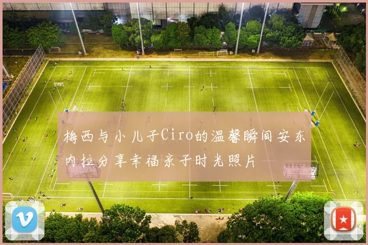 梅西与小儿子Ciro的温馨瞬间安东内拉分享幸福亲子时光照片