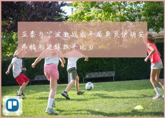 亚泰与宁波激战成平局奥莫伊胡安弗精彩进球扳平比分