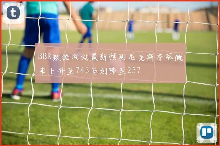 BBR数据网站最新预测尼克斯夺冠概率上升至743马刺降至257